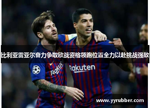 比利亚雷亚尔奋力争取欧战资格领跑位置全力以赴挑战强敌